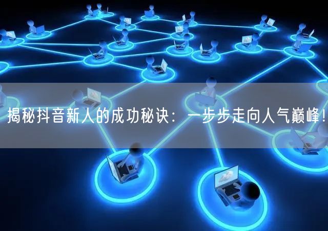 揭秘抖音新人的成功秘诀:一步步走向人气巅峰!