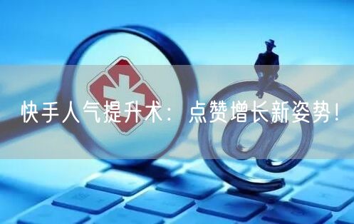 快手人气提升术：点赞增长新姿势！