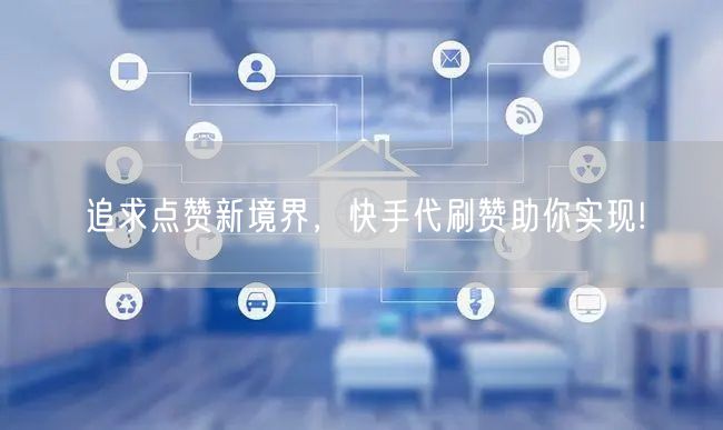 追求点赞新境界，快手代刷赞助你实现!