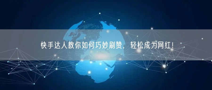 快手达人教你如何巧妙刷赞，轻松成为网红！