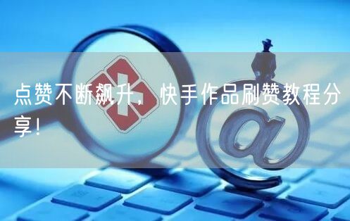 点赞不断飙升，快手作品刷赞教程分享！