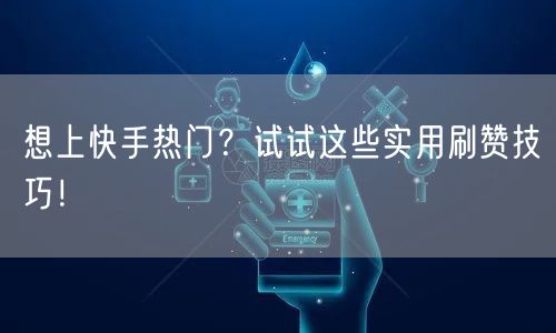 想上快手热门？试试这些实用刷赞技巧！