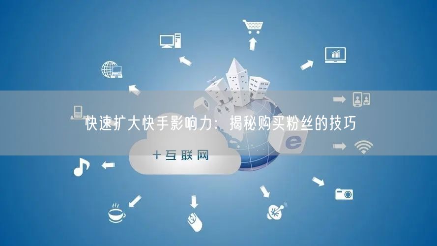 快速扩大快手影响力：揭秘购买粉丝的技巧