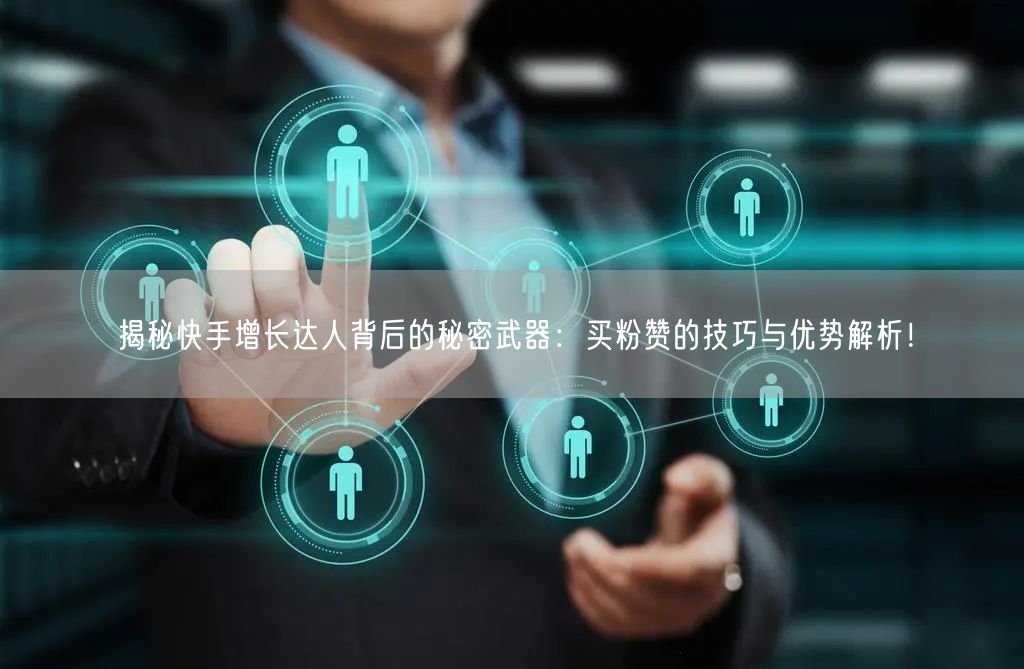 揭秘快手增长达人背后的秘密武器：买粉赞的技巧与优势解析！