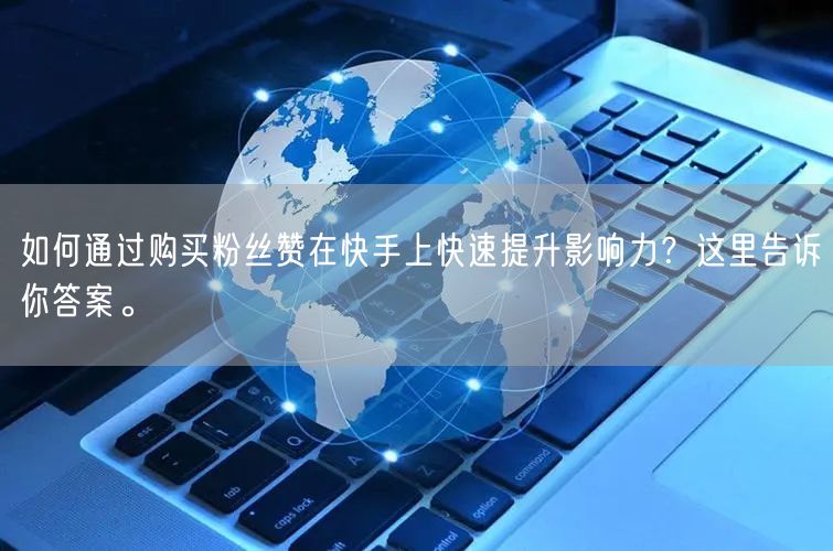 如何通过购买粉丝赞在快手上快速提升影响力？这里告诉你答案。
