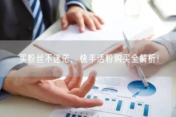 买粉丝不迷茫，快手活粉购买全解析！