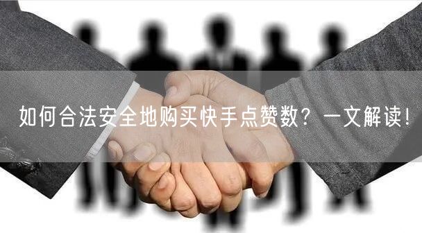 如何合法安全地购买快手点赞数？一文解读！