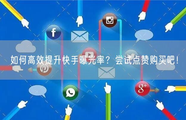 如何高效提升快手曝光率？尝试点赞购买吧！