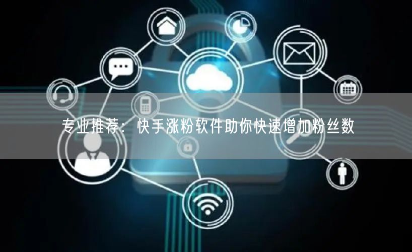 专业推荐：快手涨粉软件助你快速增加粉丝数